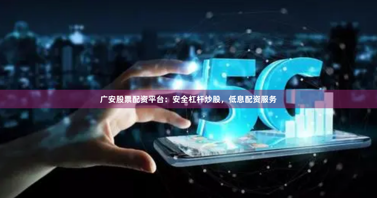 广安股票配资平台：安全杠杆炒股，低息配资服务