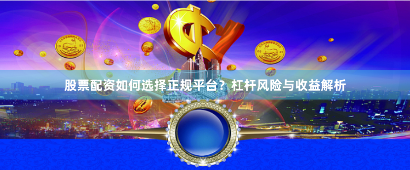 股票配资如何选择正规平台?杠杆风险与收益解析